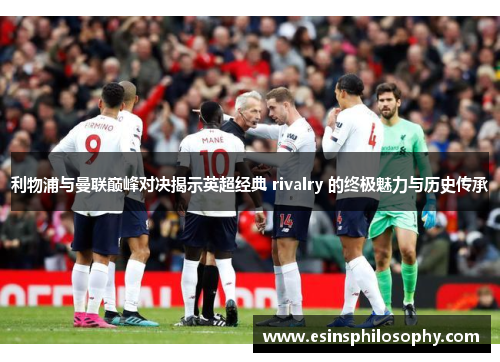 利物浦与曼联巅峰对决揭示英超经典 rivalry 的终极魅力与历史传承