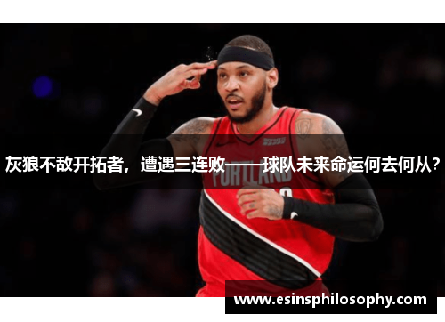 灰狼不敌开拓者，遭遇三连败——球队未来命运何去何从？