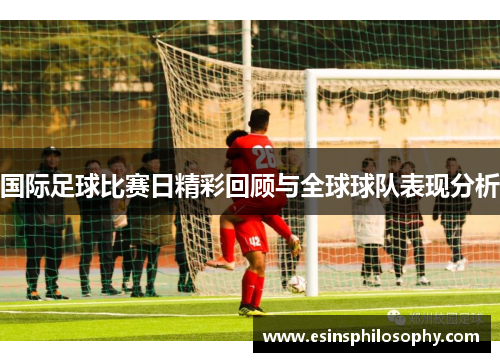 国际足球比赛日精彩回顾与全球球队表现分析