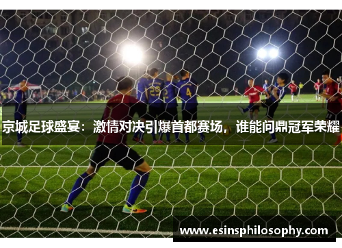 京城足球盛宴：激情对决引爆首都赛场，谁能问鼎冠军荣耀