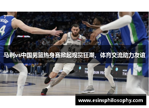 马刺vs中国男篮热身赛掀起观赏狂潮，体育交流助力友谊