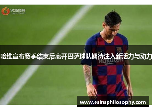 哈维宣布赛季结束后离开巴萨球队期待注入新活力与动力