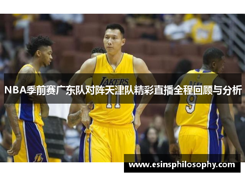 NBA季前赛广东队对阵天津队精彩直播全程回顾与分析