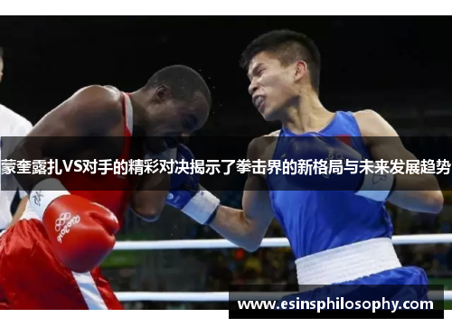 蒙奎露扎VS对手的精彩对决揭示了拳击界的新格局与未来发展趋势