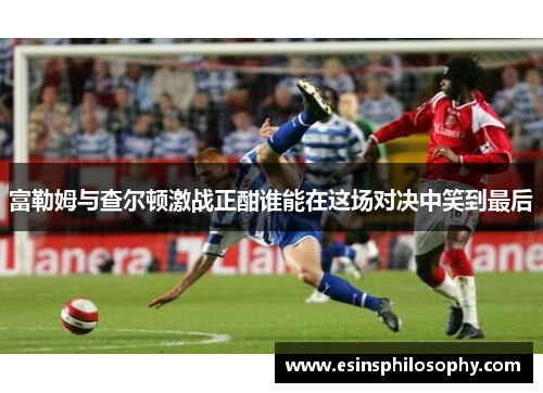 富勒姆与查尔顿激战正酣谁能在这场对决中笑到最后